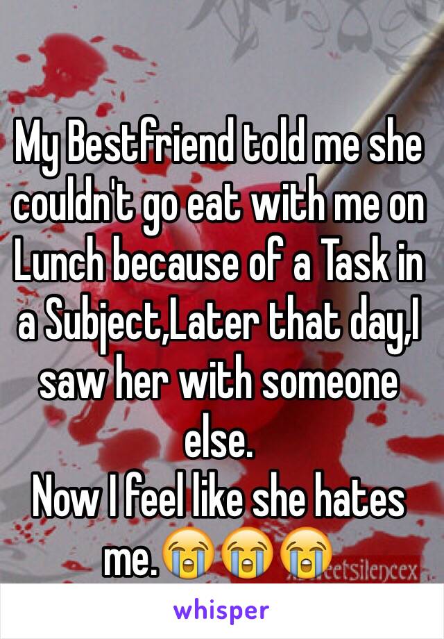 My Bestfriend told me she couldn't go eat with me on Lunch because of a Task in a Subject,Later that day,I saw her with someone else. 
Now I feel like she hates me.😭😭😭