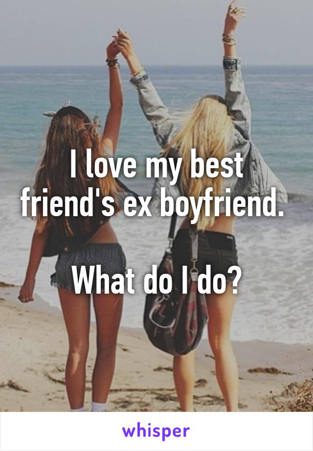 I love my best friend's ex boyfriend. 

What do I do?