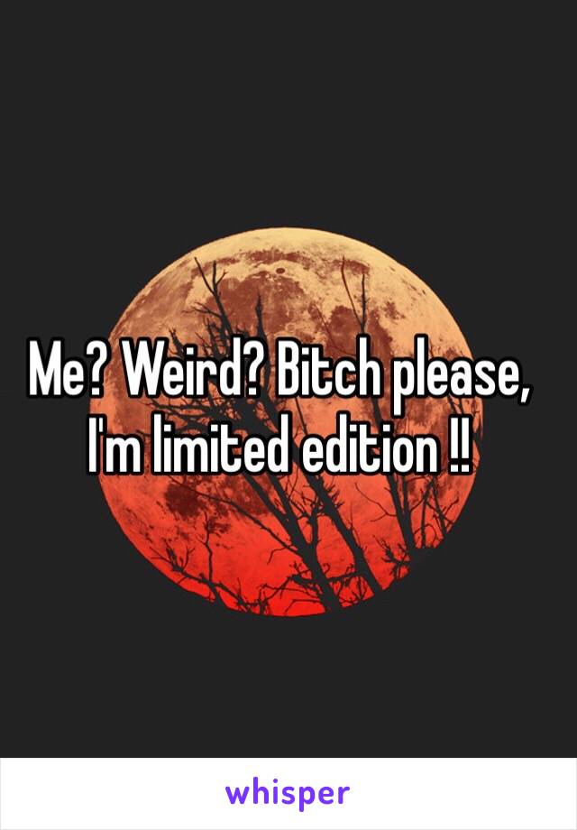 Me? Weird? Bitch please, I'm limited edition !!