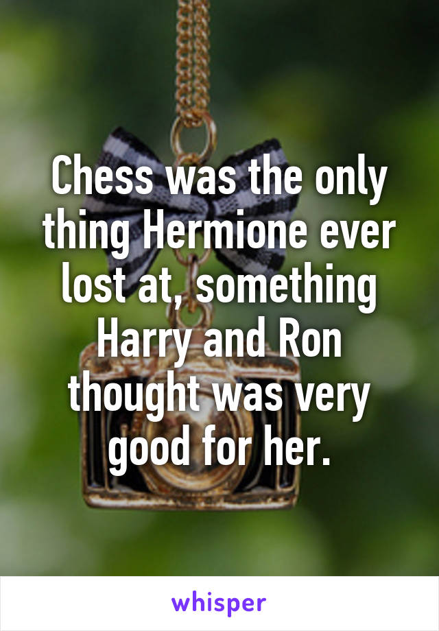 Chess was the only thing Hermione ever lost at, something Harry and Ron thought was very good for her.