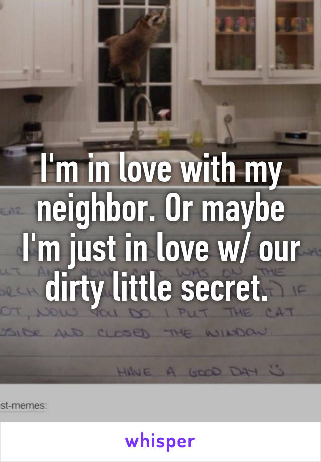 I'm in love with my neighbor. Or maybe I'm just in love w/ our dirty little secret. 