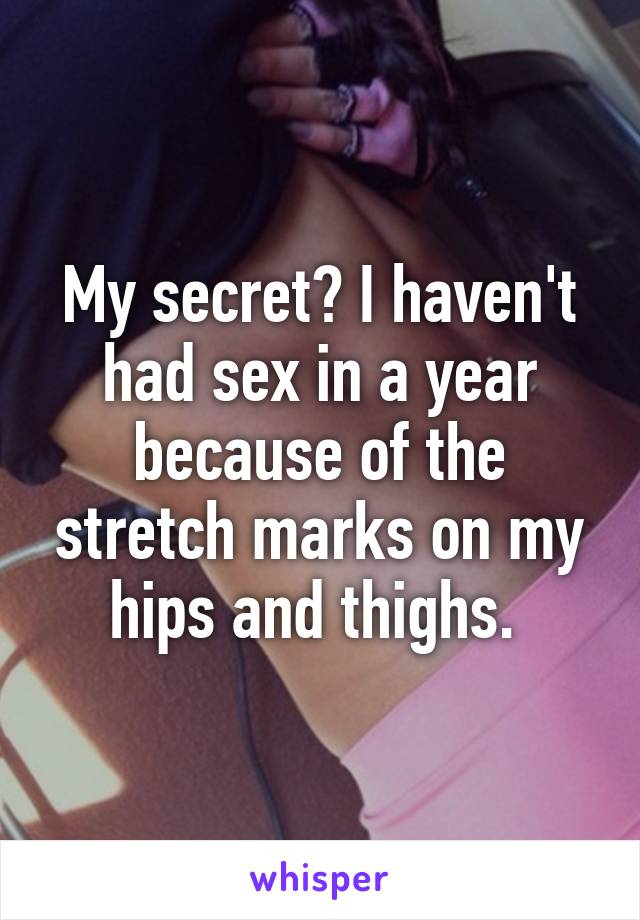 My secret? I haven't had sex in a year because of the stretch marks on my hips and thighs. 