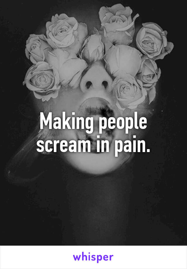 Making people scream in pain.