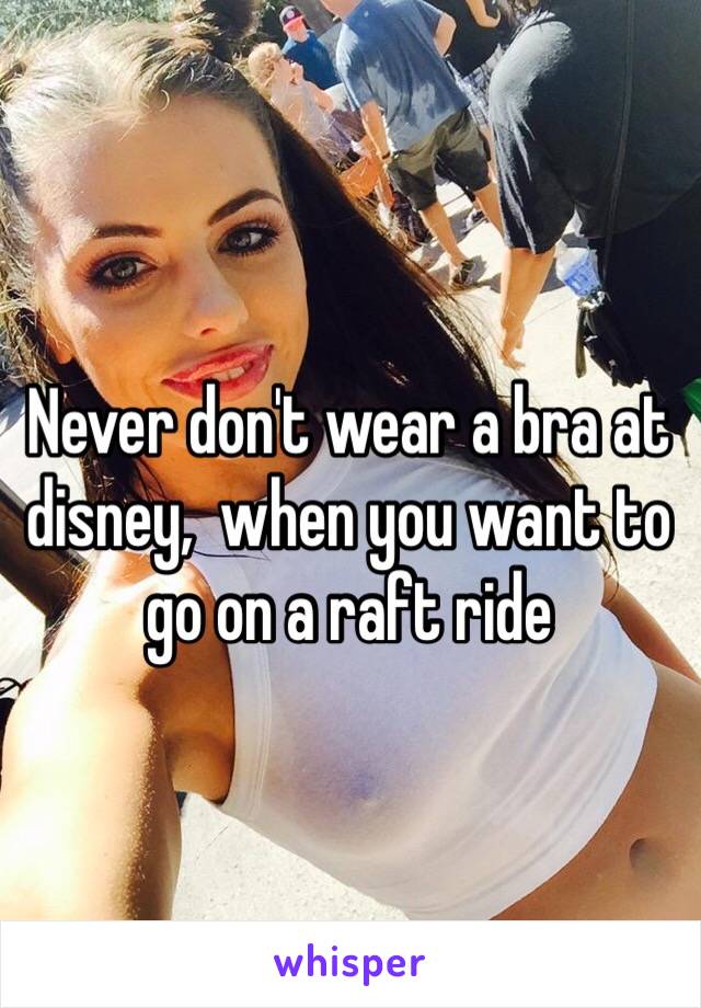 Never don't wear a bra at disney,  when you want to go on a raft ride 