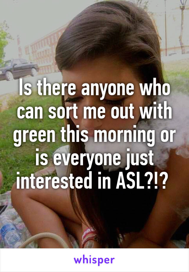 Is there anyone who can sort me out with green this morning or is everyone just interested in ASL?!? 