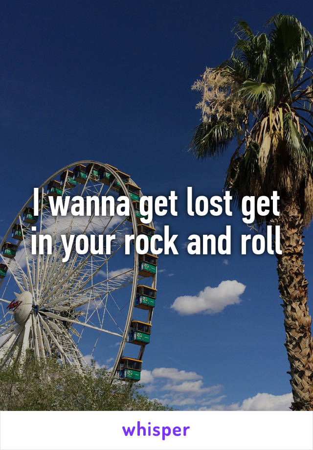 I wanna get lost get in your rock and roll