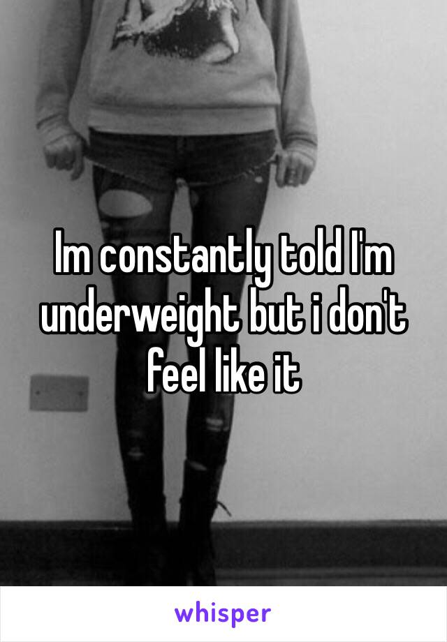 Im constantly told I'm underweight but i don't feel like it 