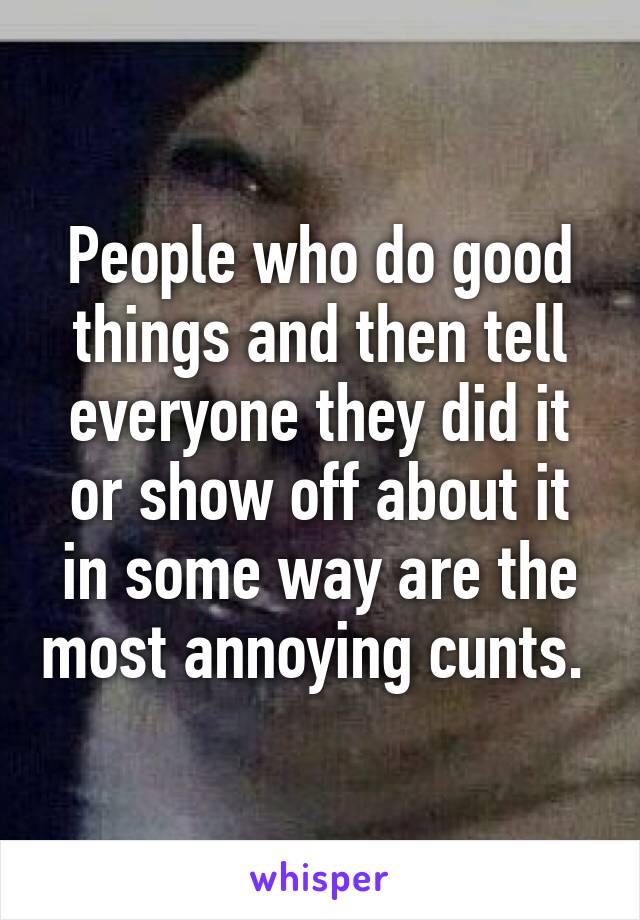 People who do good things and then tell everyone they did it or show off about it in some way are the most annoying cunts. 