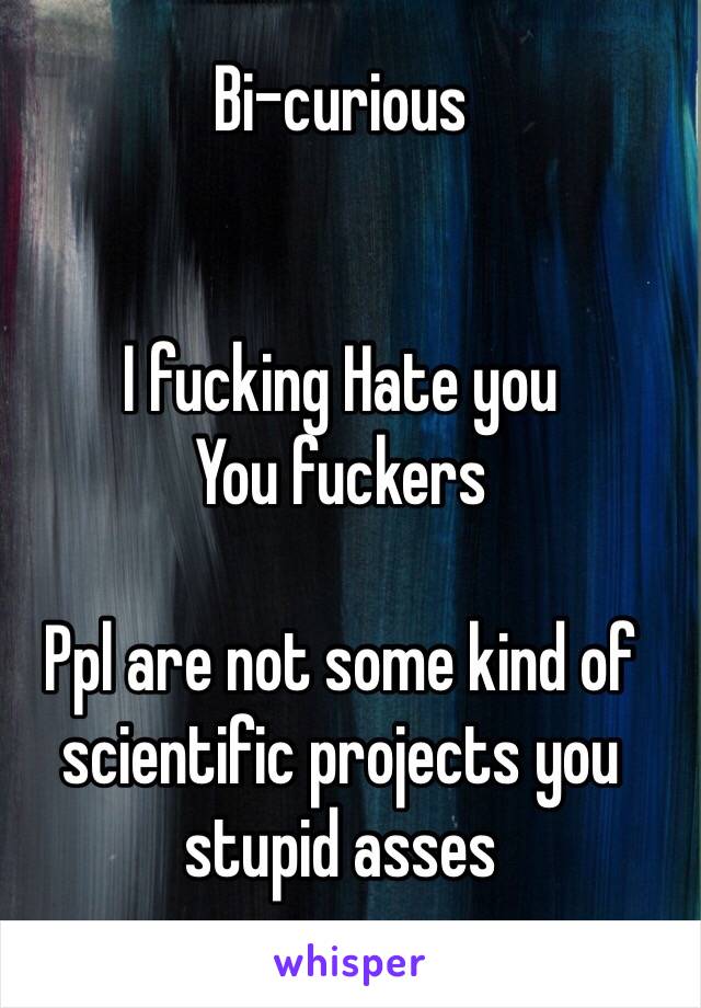 Bi-curious 


I fucking Hate you 
You fuckers 

Ppl are not some kind of scientific projects you stupid asses 