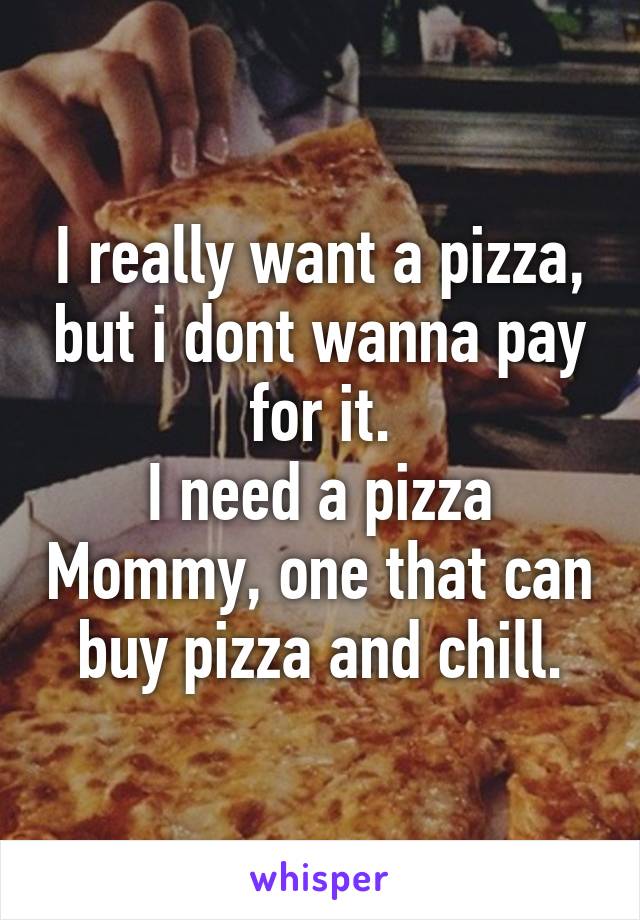 I really want a pizza, but i dont wanna pay for it.
I need a pizza Mommy, one that can buy pizza and chill.