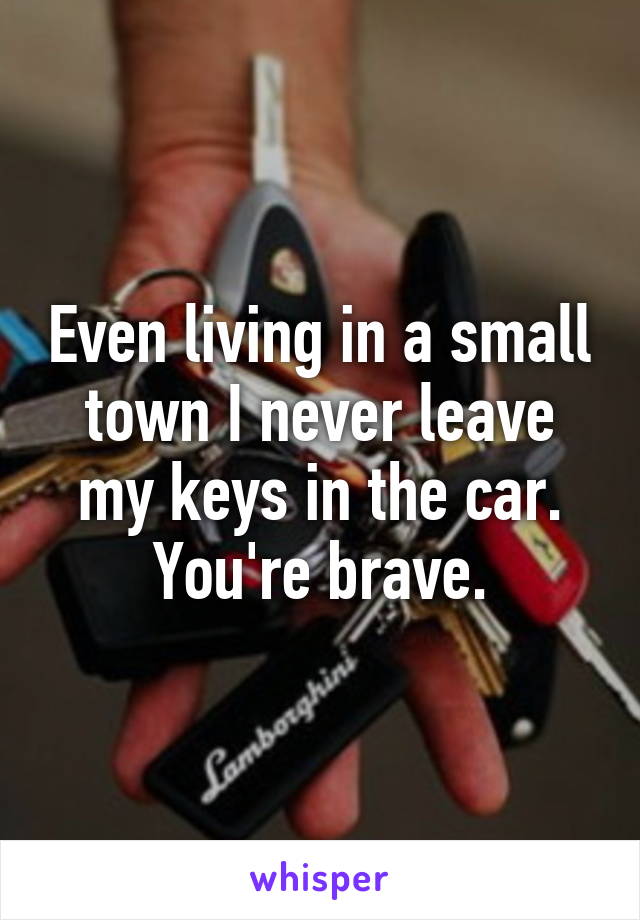 Even living in a small town I never leave my keys in the car. You're brave.