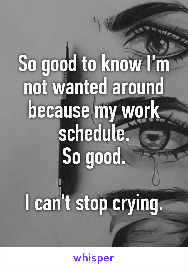 So good to know I'm not wanted around because my work schedule.
So good.

I can't stop crying.