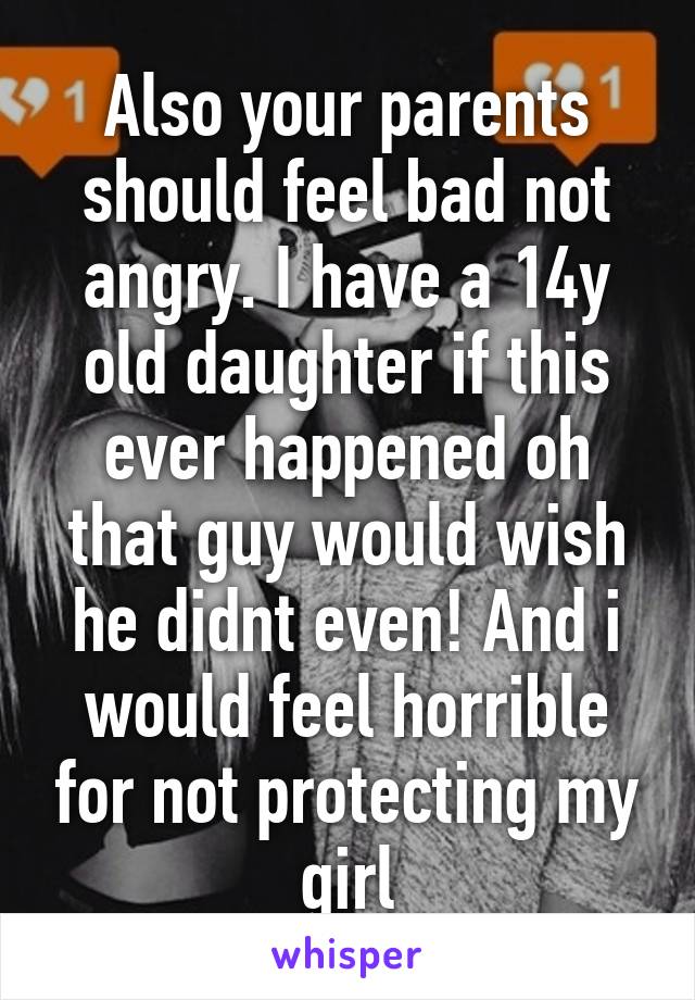 Also your parents should feel bad not angry. I have a 14y old daughter if this ever happened oh that guy would wish he didnt even! And i would feel horrible for not protecting my girl