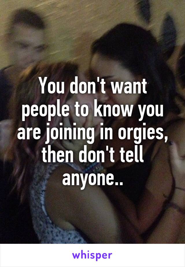 You don't want people to know you are joining in orgies, then don't tell anyone..