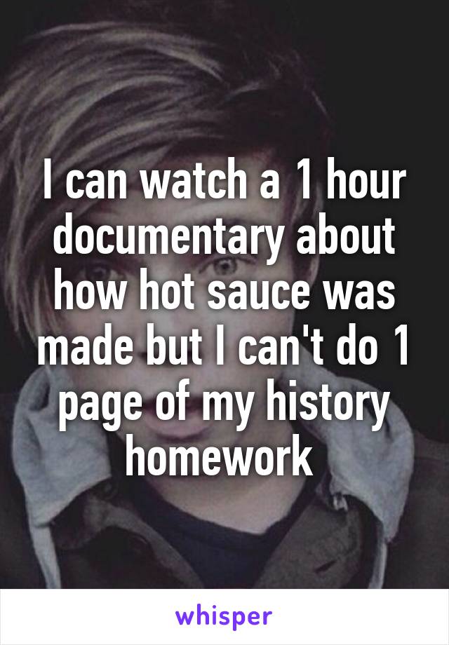 I can watch a 1 hour documentary about how hot sauce was made but I can't do 1 page of my history homework 