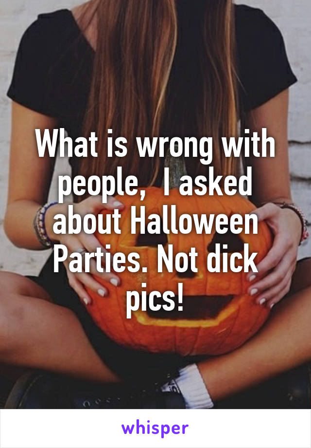 What is wrong with people,  I asked about Halloween Parties. Not dick pics!