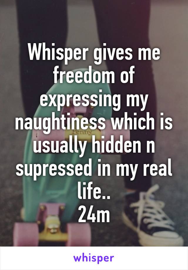 Whisper gives me freedom of expressing my naughtiness which is usually hidden n supressed in my real life..
24m