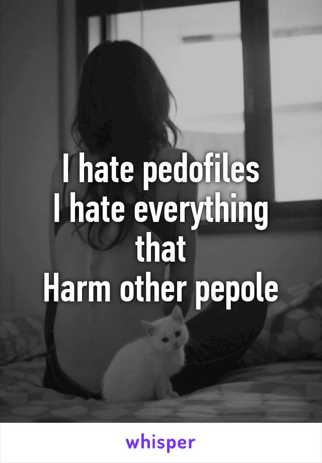 I hate pedofiles
I hate everything that
Harm other pepole