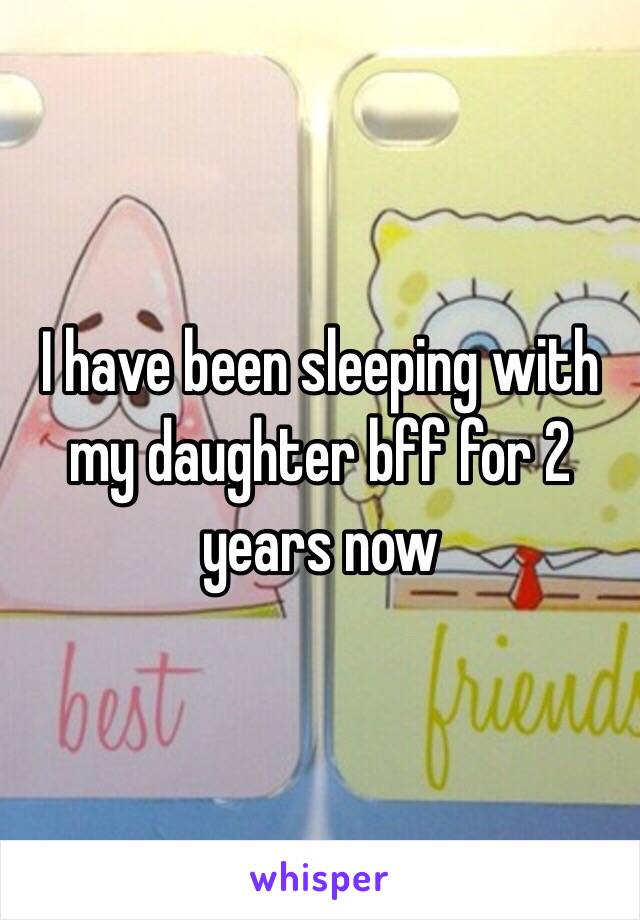 I have been sleeping with my daughter bff for 2 years now