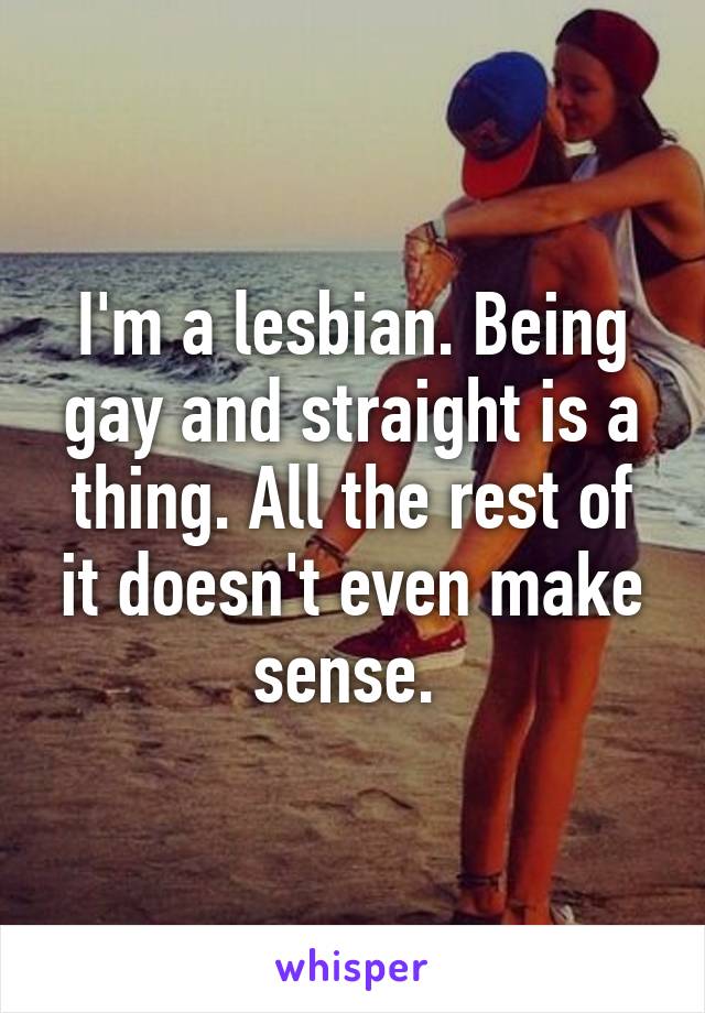 I'm a lesbian. Being gay and straight is a thing. All the rest of it doesn't even make sense. 