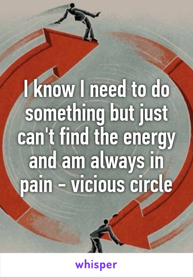 I know I need to do something but just can't find the energy and am always in pain - vicious circle