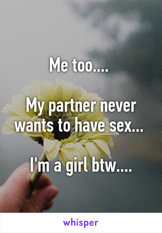 Me too.... 

My partner never wants to have sex... 

I'm a girl btw....