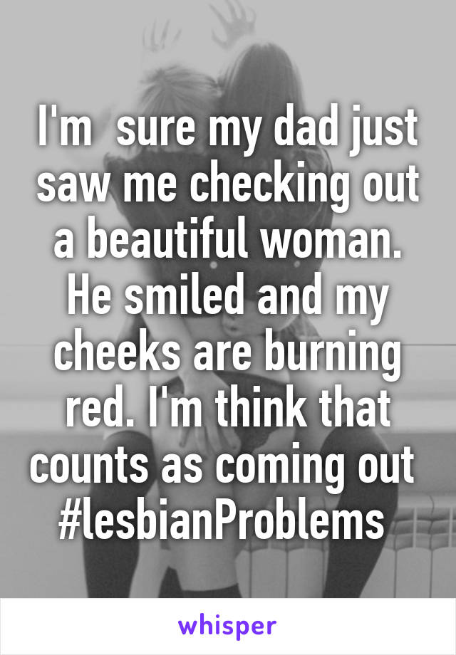 I'm  sure my dad just saw me checking out a beautiful woman. He smiled and my cheeks are burning red. I'm think that counts as coming out 
#lesbianProblems 