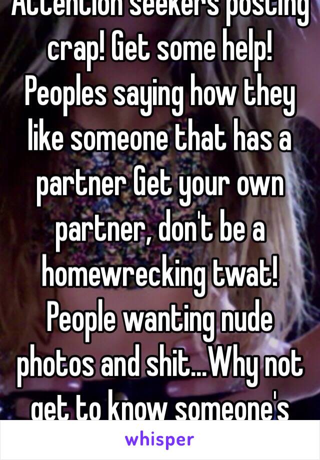 Attention seekers posting crap! Get some help! 
Peoples saying how they like someone that has a partner Get your own partner, don't be a homewrecking twat!
People wanting nude photos and shit...Why not get to know someone's personality