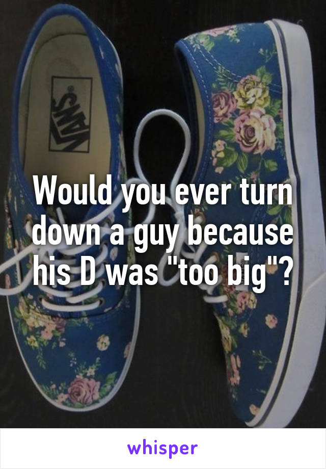 Would you ever turn down a guy because his D was "too big"?