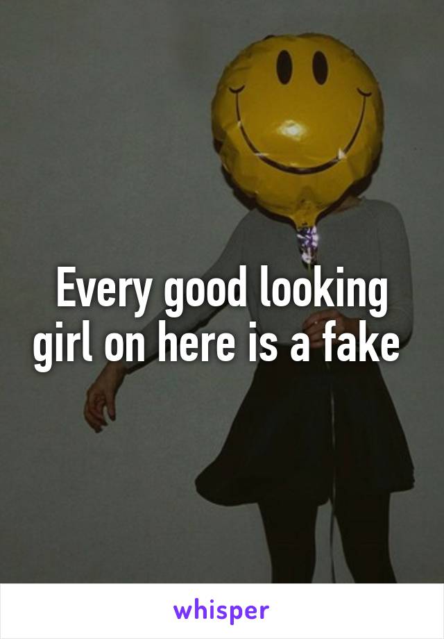 Every good looking girl on here is a fake 