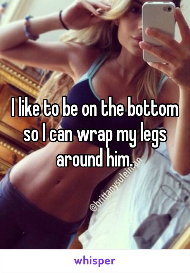 I like to be on the bottom so I can wrap my legs around him. 