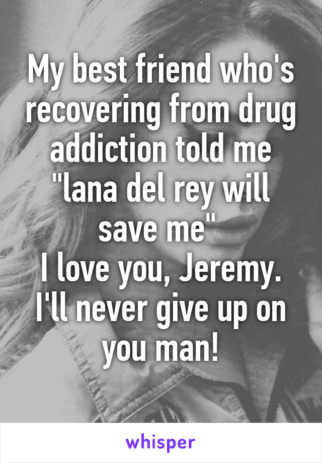 My best friend who's recovering from drug addiction told me "lana del rey will save me" 
I love you, Jeremy. I'll never give up on you man!
