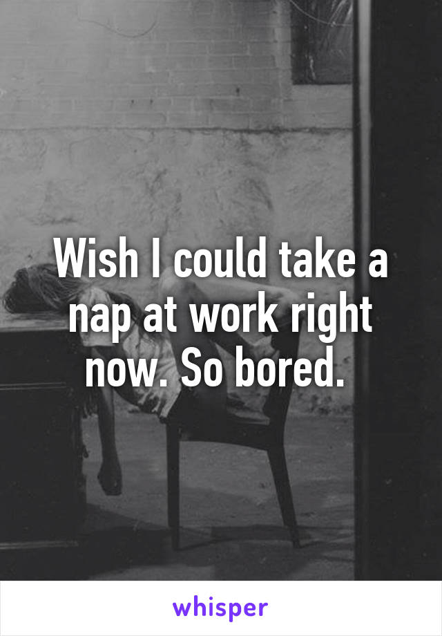 Wish I could take a nap at work right now. So bored. 