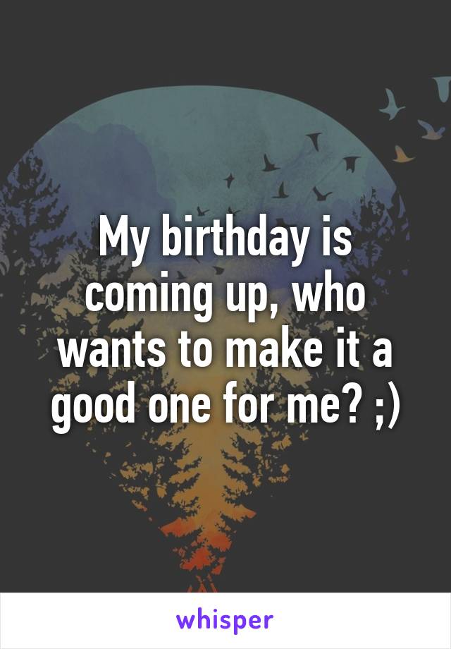 My birthday is coming up, who wants to make it a good one for me? ;)