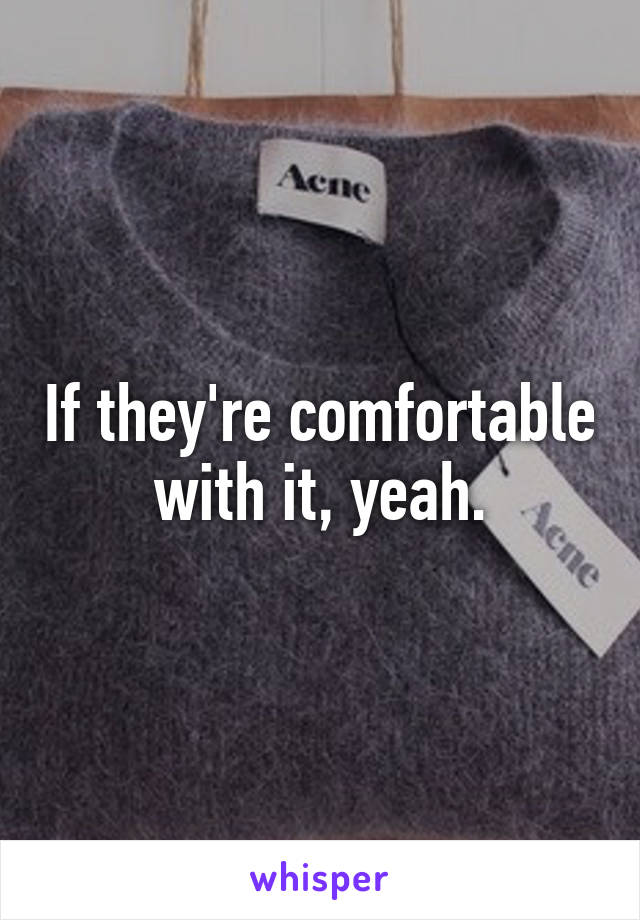 If they're comfortable with it, yeah.