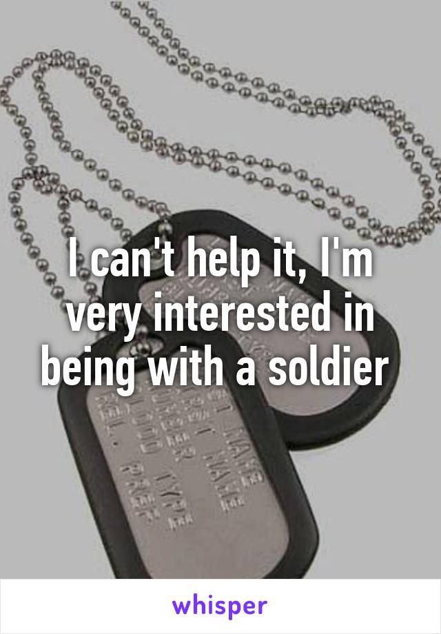 I can't help it, I'm very interested in being with a soldier 