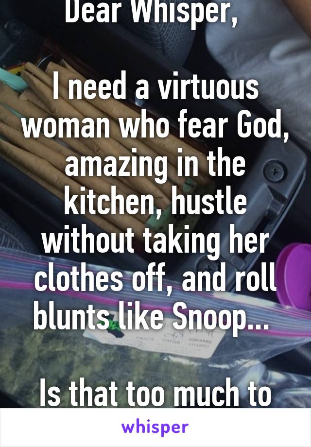 Dear Whisper, 

I need a virtuous woman who fear God, amazing in the kitchen, hustle without taking her clothes off, and roll blunts like Snoop... 

Is that too much to ask? 