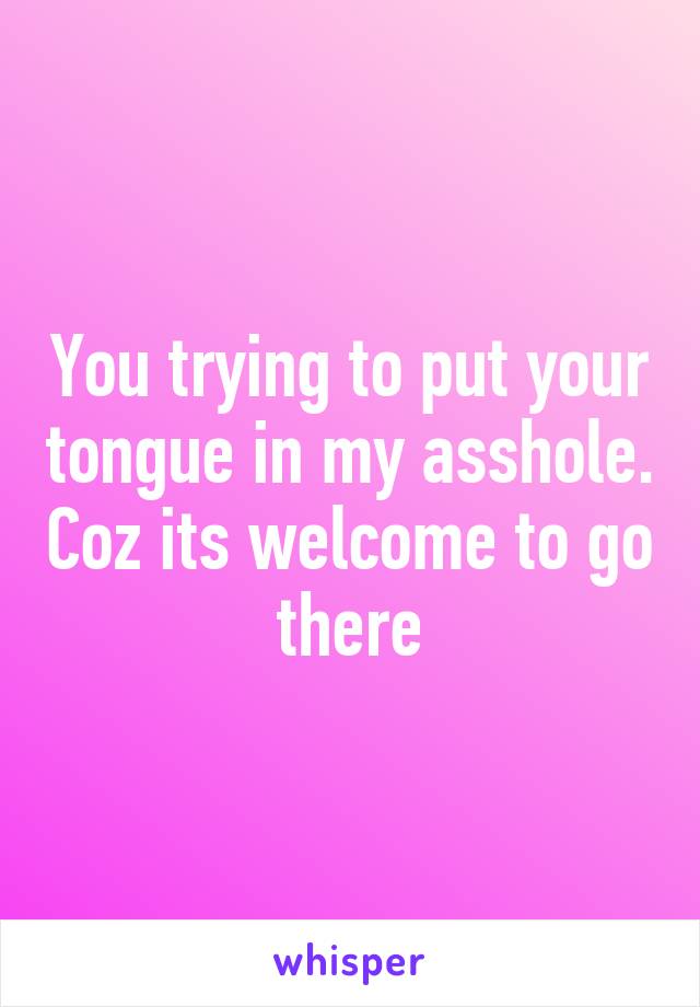 You trying to put your tongue in my asshole. Coz its welcome to go there