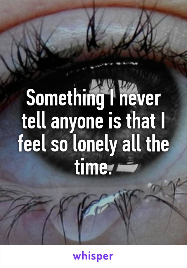 Something I never tell anyone is that I feel so lonely all the time.