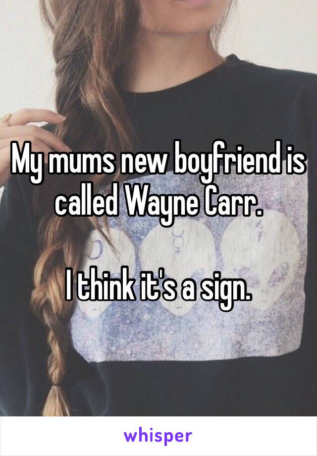 My mums new boyfriend is called Wayne Carr.

I think it's a sign.