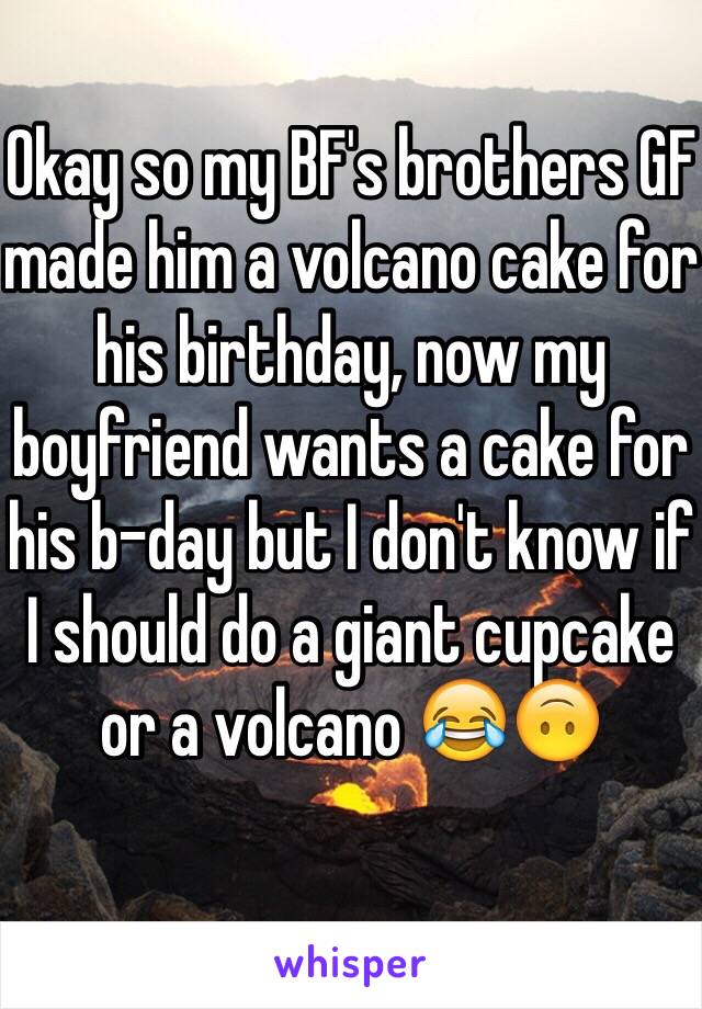 Okay so my BF's brothers GF made him a volcano cake for his birthday, now my boyfriend wants a cake for his b-day but I don't know if I should do a giant cupcake or a volcano 😂🙃