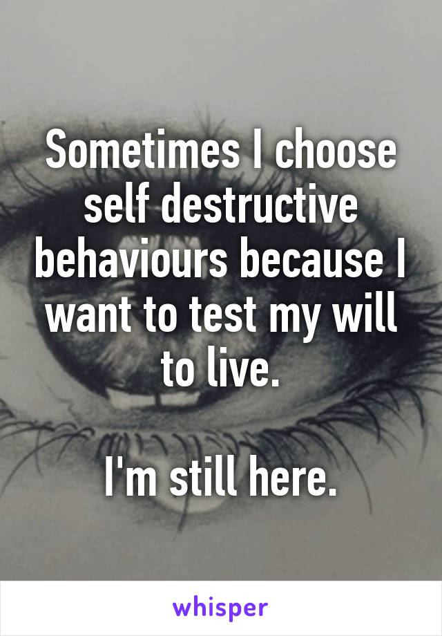 Sometimes I choose self destructive behaviours because I want to test my will to live.

I'm still here.