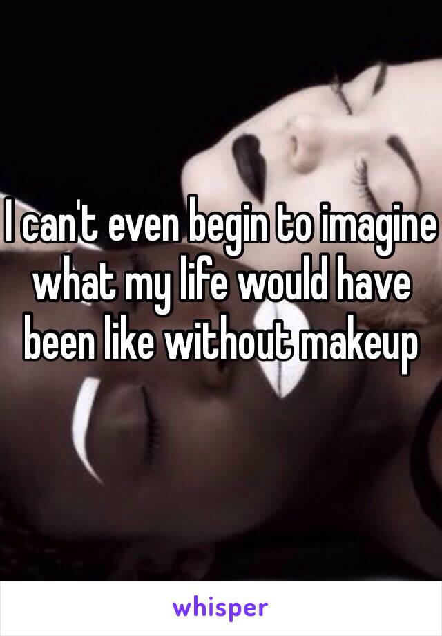 I can't even begin to imagine what my life would have been like without makeup 