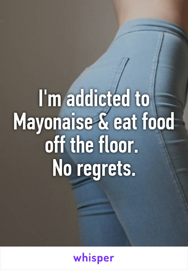 I'm addicted to Mayonaise & eat food off the floor. 
No regrets.