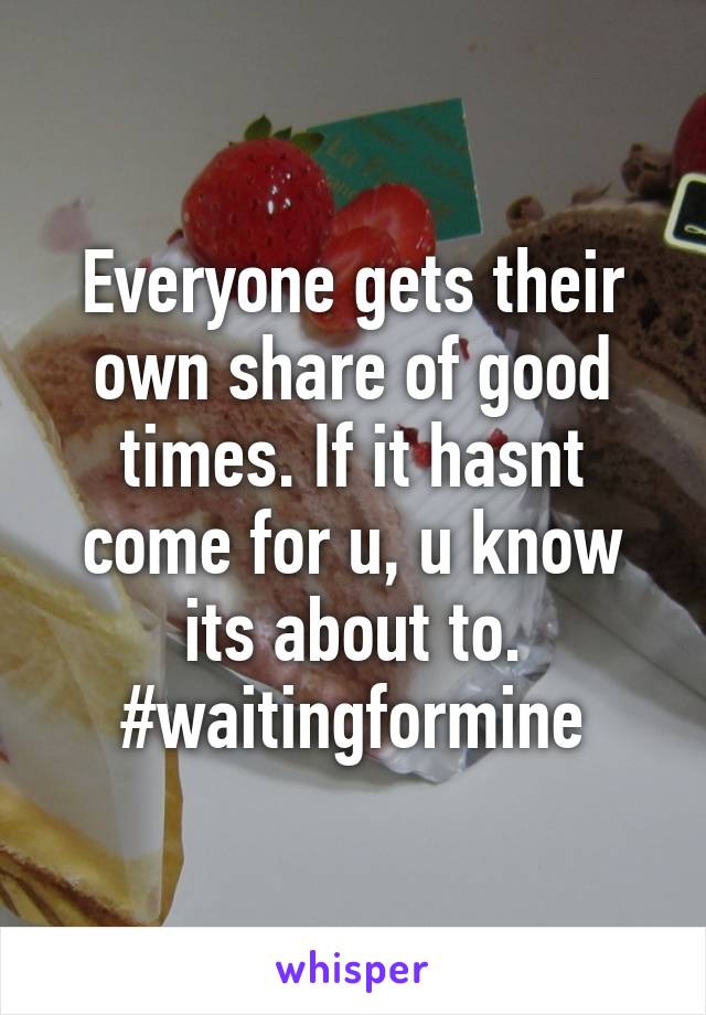 Everyone gets their own share of good times. If it hasnt come for u, u know its about to. #waitingformine