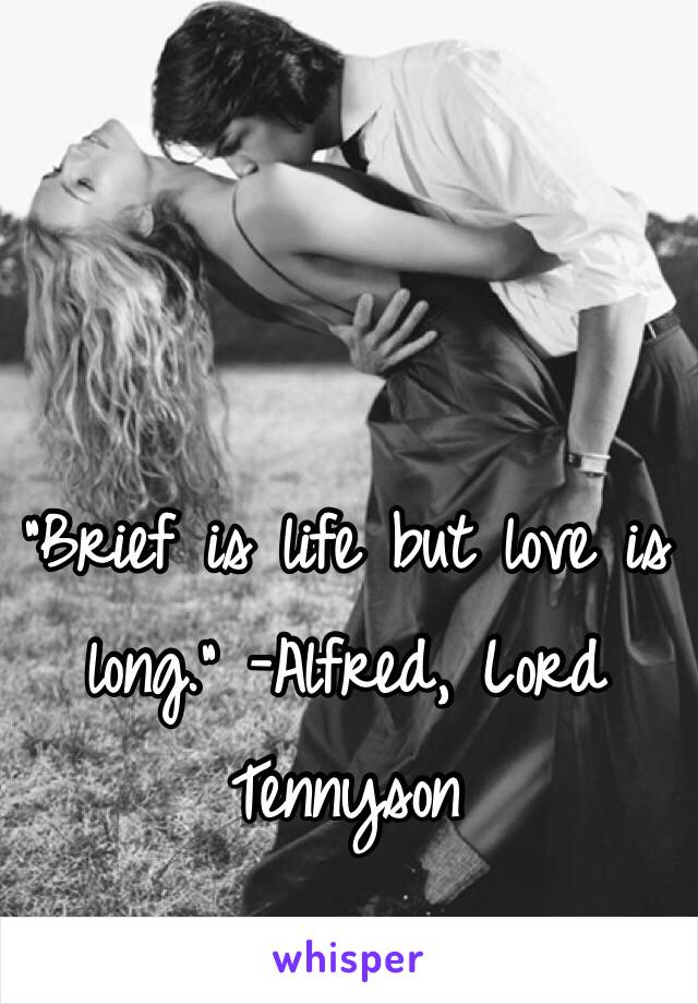 "Brief is life but love is long." -Alfred, Lord Tennyson