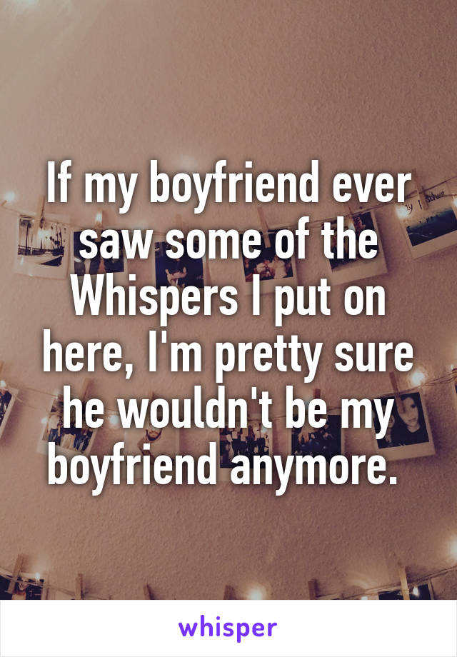 If my boyfriend ever saw some of the Whispers I put on here, I'm pretty sure he wouldn't be my boyfriend anymore. 