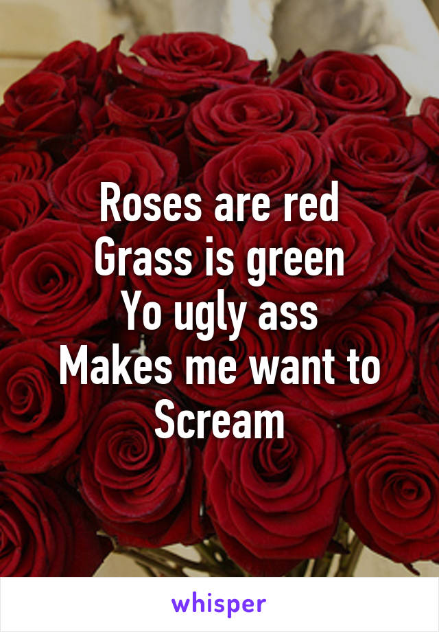 Roses are red
Grass is green
Yo ugly ass
Makes me want to
Scream