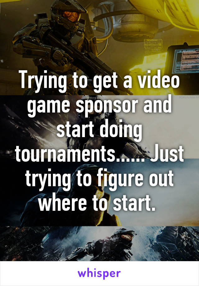 Trying to get a video game sponsor and start doing tournaments...... Just trying to figure out where to start. 