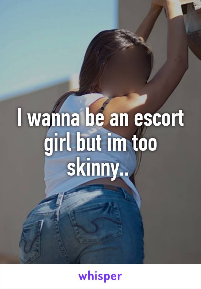 I wanna be an escort girl but im too skinny.. 